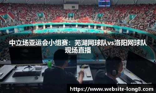 中立场亚运会小组赛：芜湖网球队vs洛阳网球队现场直播
