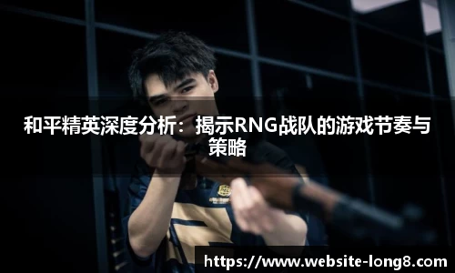 和平精英深度分析：揭示RNG战队的游戏节奏与策略