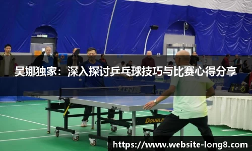 吴娜独家：深入探讨乒乓球技巧与比赛心得分享