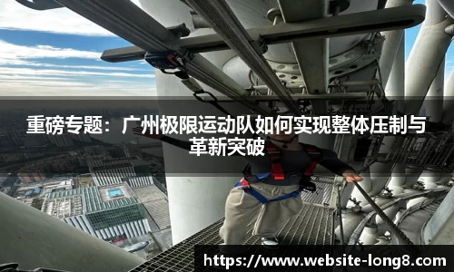 重磅专题：广州极限运动队如何实现整体压制与革新突破