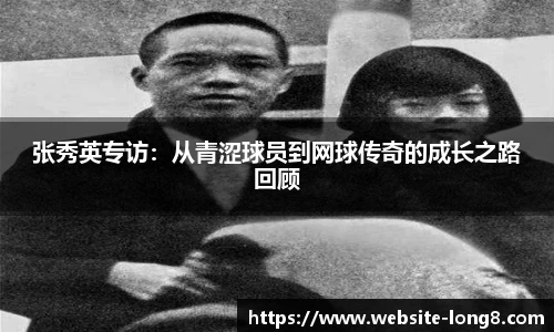 张秀英专访：从青涩球员到网球传奇的成长之路回顾