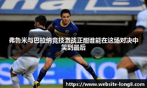 弗鲁米与巴拉纳竞技激战正酣谁能在这场对决中笑到最后