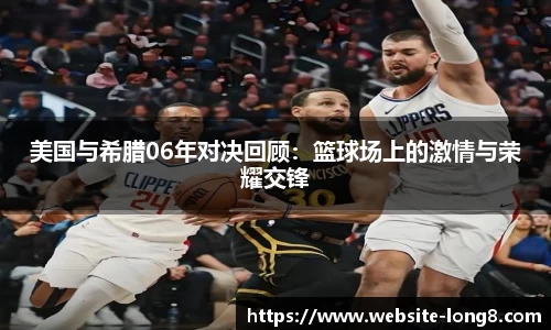 美国与希腊06年对决回顾：篮球场上的激情与荣耀交锋