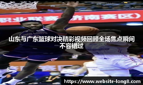 山东与广东篮球对决精彩视频回顾全场焦点瞬间不容错过
