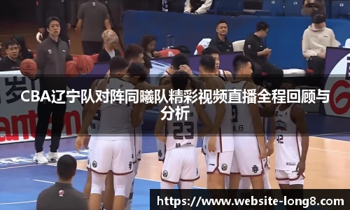 CBA辽宁队对阵同曦队精彩视频直播全程回顾与分析